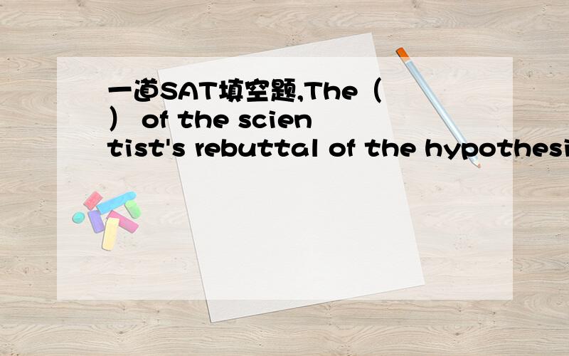 一道SAT填空题,The（ ） of the scientist's rebuttal of the hypothesi