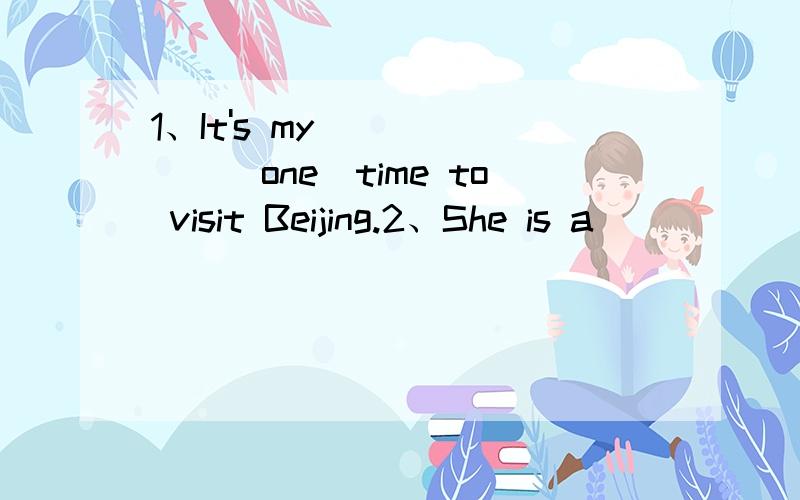 1、It's my_______（one）time to visit Beijing.2、She is a______g