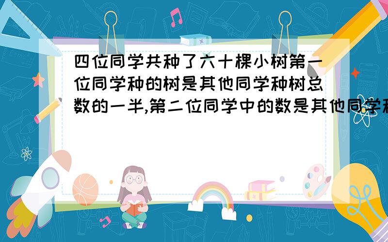 四位同学共种了六十棵小树第一位同学种的树是其他同学种树总数的一半,第二位同学中的数是其他同学种树总数的三分之一,第三位同