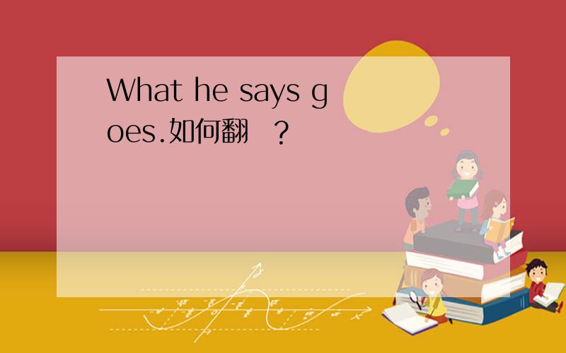 What he says goes.如何翻譯?