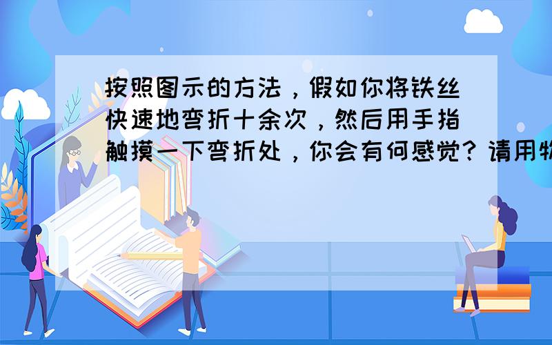 按照图示的方法，假如你将铁丝快速地弯折十余次，然后用手指触摸一下弯折处，你会有何感觉？请用物理知识解释产生此现象的原因．