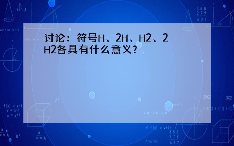 讨论：符号H、2H、H2、2H2各具有什么意义？