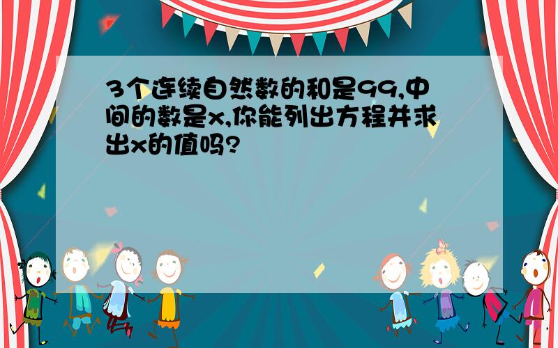 3个连续自然数的和是99,中间的数是x,你能列出方程并求出x的值吗?