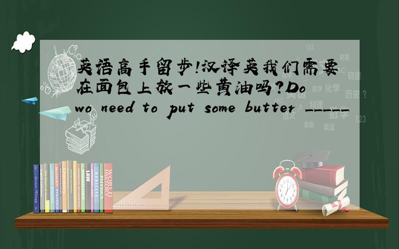 英语高手留步!汉译英我们需要在面包上放一些黄油吗?Do wo need to put some butter _____