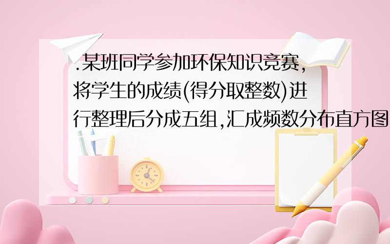 .某班同学参加环保知识竞赛,将学生的成绩(得分取整数)进行整理后分成五组,汇成频数分布直方图(如图所示),