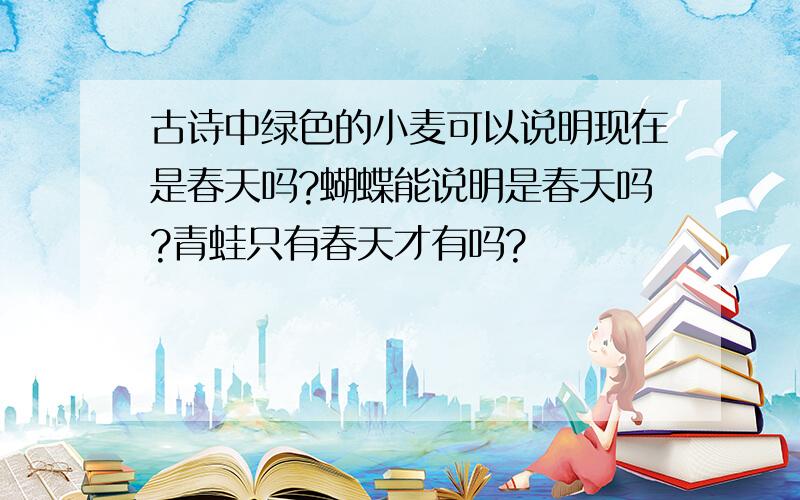 古诗中绿色的小麦可以说明现在是春天吗?蝴蝶能说明是春天吗?青蛙只有春天才有吗?