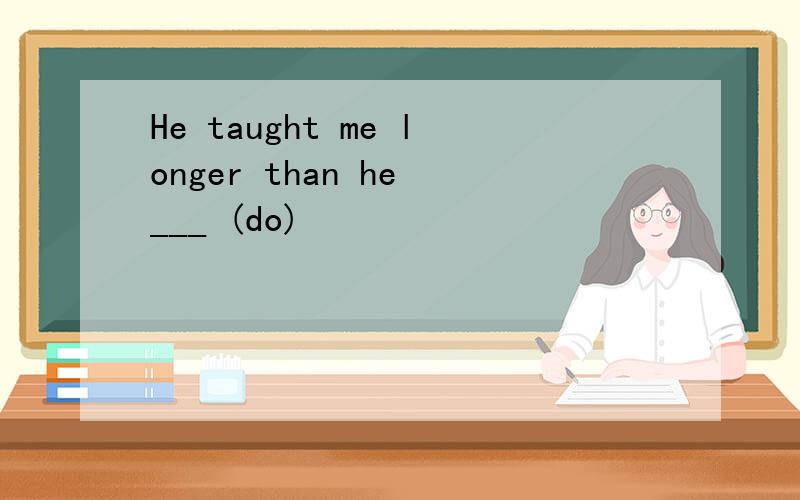 He taught me longer than he ___ (do)