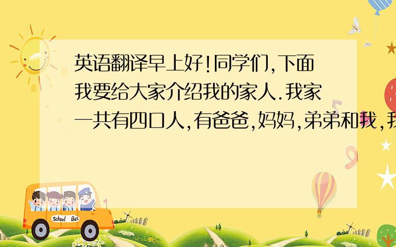 英语翻译早上好!同学们,下面我要给大家介绍我的家人.我家一共有四口人,有爸爸,妈妈,弟弟和我,我们一家人幸福的生活着.我