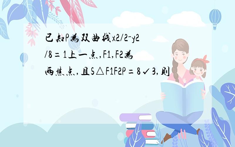 已知P为双曲线x2/2-y2/8=1上一点,F1,F2为两焦点,且S△F1F2P=8√3,则