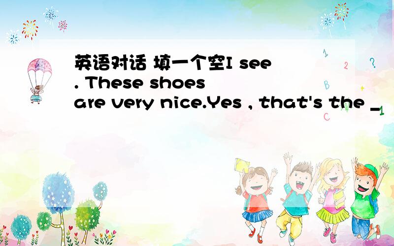 英语对话 填一个空I see. These shoes are very nice.Yes , that's the _