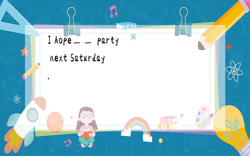 I hope__ party next Saturday.