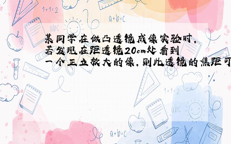 某同学在做凸透镜成像实验时,若发现在距透镜20cm处看到一个正立放大的像,则此透镜的焦距可能为（　　）