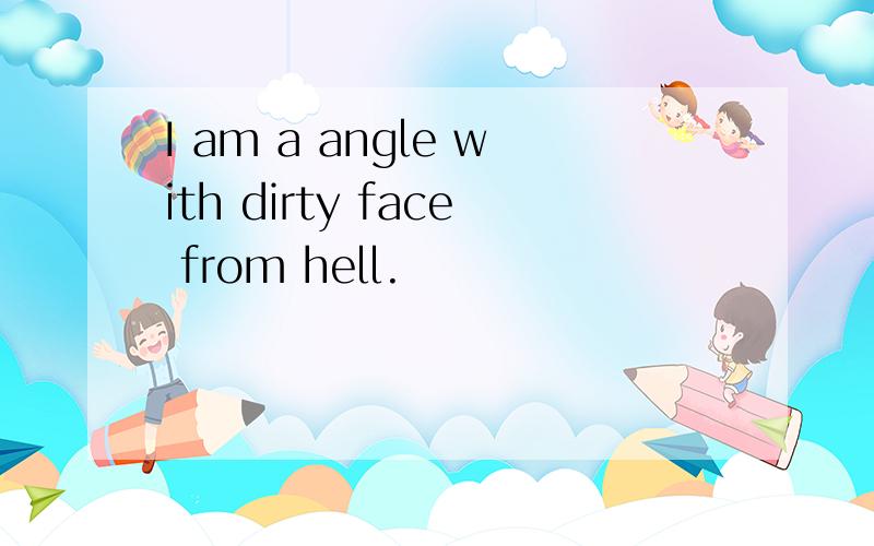 I am a angle with dirty face from hell.