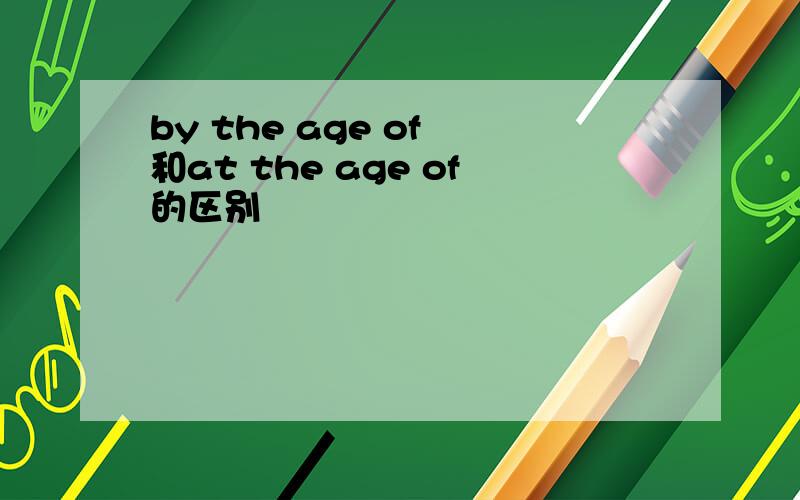 by the age of 和at the age of的区别