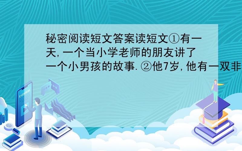 秘密阅读短文答案读短文①有一天,一个当小学老师的朋友讲了一个小男孩的故事.②他7岁,他有一双非常水灵的、乌黑的、不谙（ā