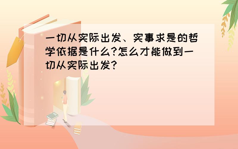 一切从实际出发、实事求是的哲学依据是什么?怎么才能做到一切从实际出发?