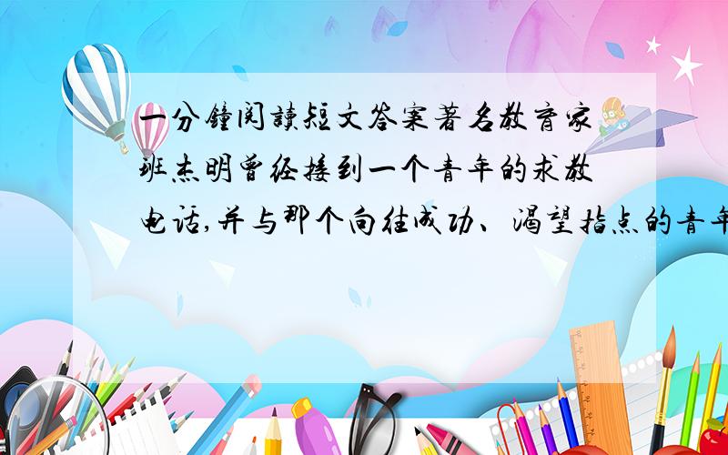 一分钟阅读短文答案著名教育家班杰明曾经接到一个青年的求教电话,并与那个向往成功、渴望指点的青年人约好了见面的时间和地点待