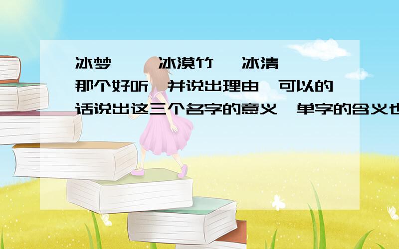 冰梦婕 ,冰漠竹 ,冰清 ,那个好听,并说出理由,可以的话说出这三个名字的意义,单字的含义也行