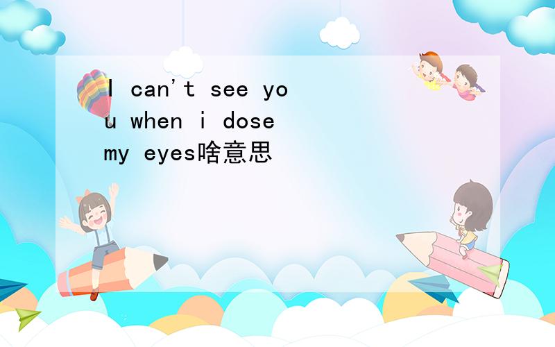 I can't see you when i dose my eyes啥意思