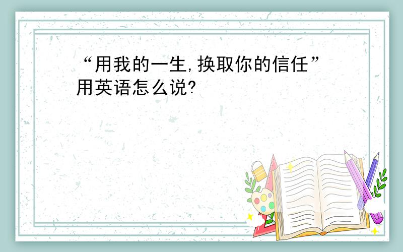 “用我的一生,换取你的信任”用英语怎么说?