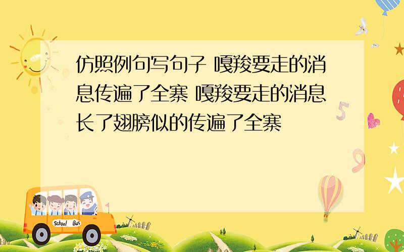 仿照例句写句子 嘎羧要走的消息传遍了全寨 嘎羧要走的消息长了翅膀似的传遍了全寨