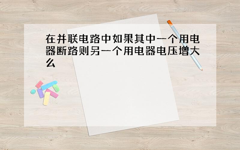 在并联电路中如果其中一个用电器断路则另一个用电器电压增大么