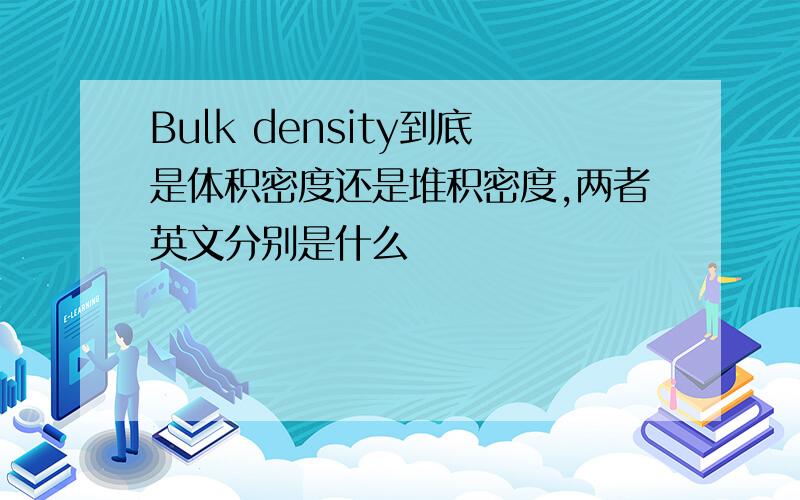 Bulk density到底是体积密度还是堆积密度,两者英文分别是什么