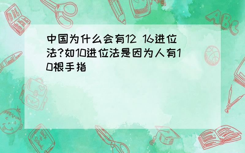 中国为什么会有12 16进位法?如10进位法是因为人有10根手指