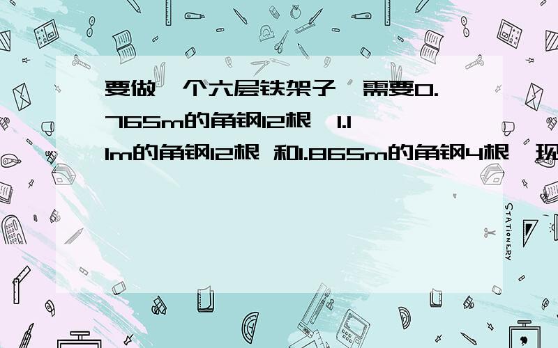 要做一个六层铁架子,需要0.765m的角钢12根、1.11m的角钢12根 和1.865m的角钢4根,现有6m长的角铁料,