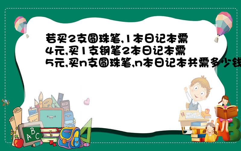 若买2支圆珠笔,1本日记本需4元,买1支钢笔2本日记本需5元,买n支圆珠笔,n本日记本共需多少钱?