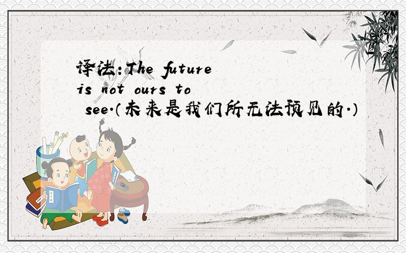 译法：The future is not ours to see.（未来是我们所无法预见的.）