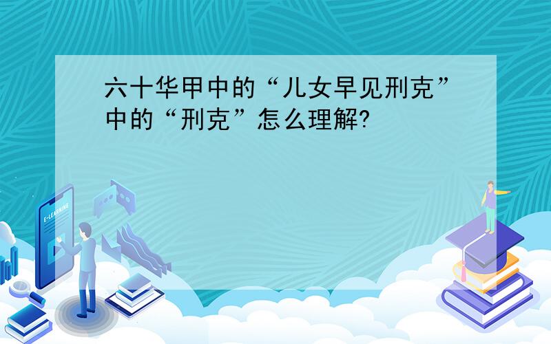 六十华甲中的“儿女早见刑克”中的“刑克”怎么理解?