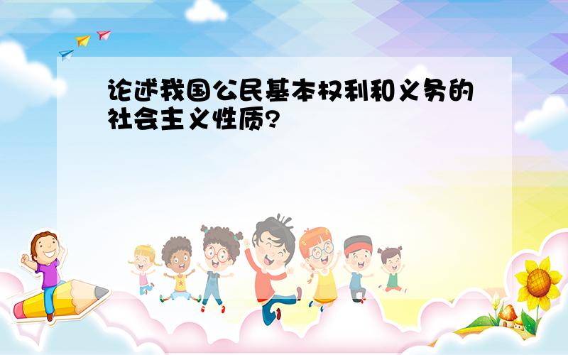 论述我国公民基本权利和义务的社会主义性质?