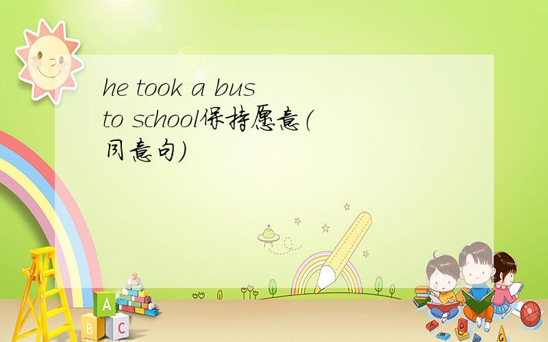 he took a bus to school保持愿意（同意句）