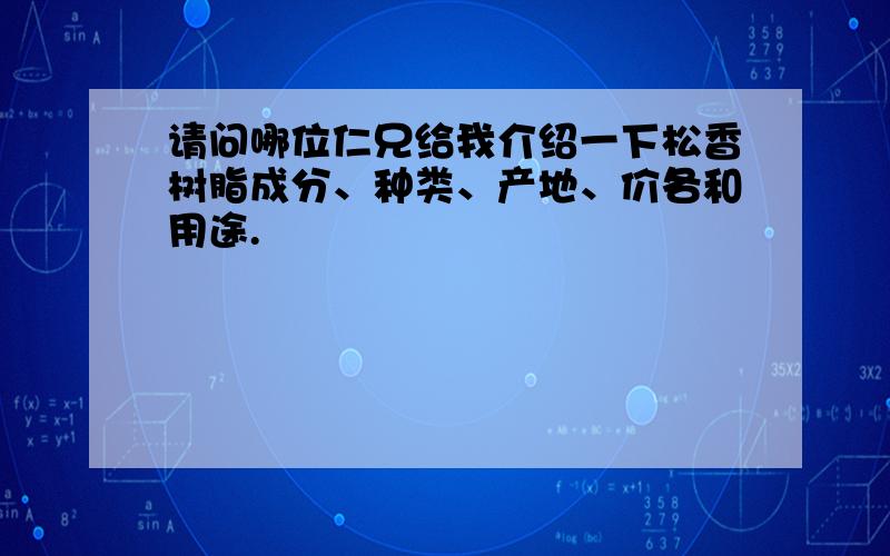 请问哪位仁兄给我介绍一下松香树脂成分、种类、产地、价各和用途.