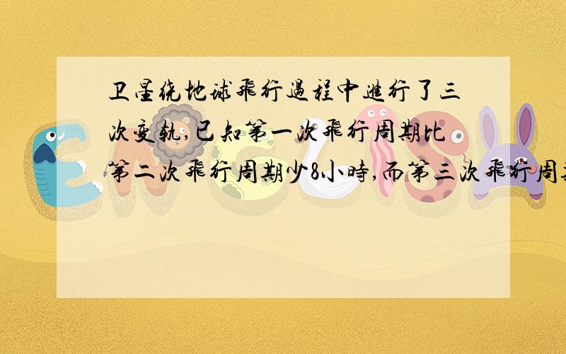 卫星绕地球飞行过程中进行了三次变轨,已知第一次飞行周期比第二次飞行周期少8小时,而第三次飞行周期又比第二次飞行周期扩大一