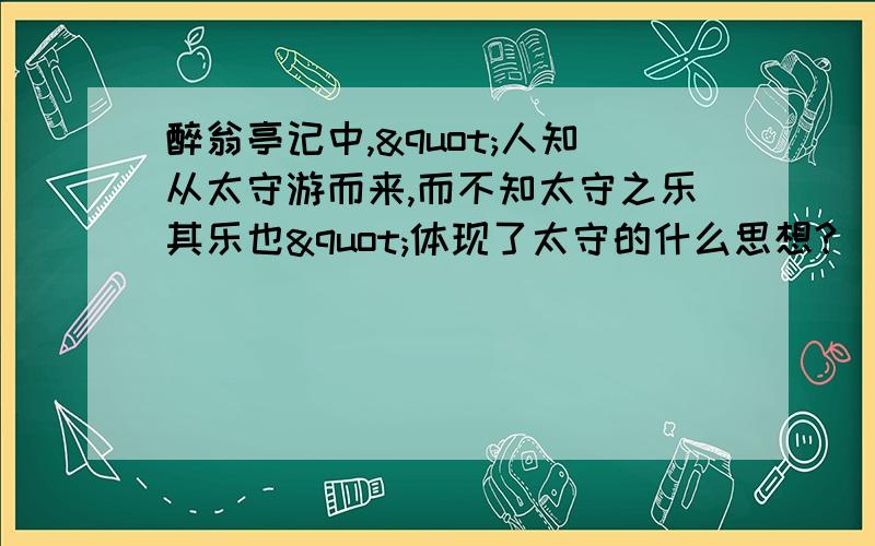 醉翁亭记中,"人知从太守游而来,而不知太守之乐其乐也"体现了太守的什么思想?