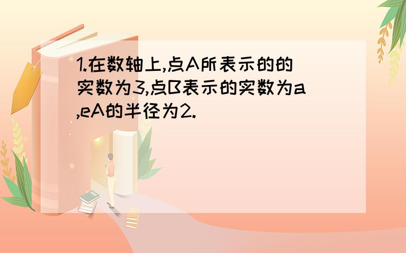 1.在数轴上,点A所表示的的实数为3,点B表示的实数为a,eA的半径为2.（ ）