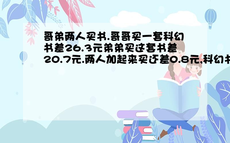 哥弟两人买书.哥哥买一套科幻书差26.3元弟弟买这套书差20.7元.两人加起来买还差0.8元,科幻书多少元?