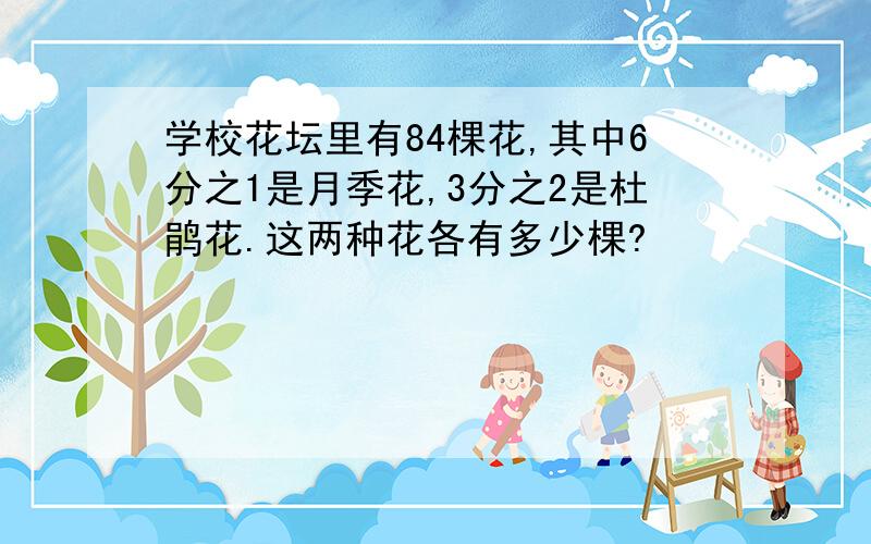 学校花坛里有84棵花,其中6分之1是月季花,3分之2是杜鹃花.这两种花各有多少棵?