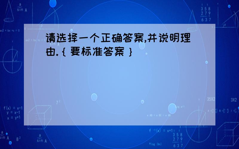 请选择一个正确答案,并说明理由.｛要标准答案｝