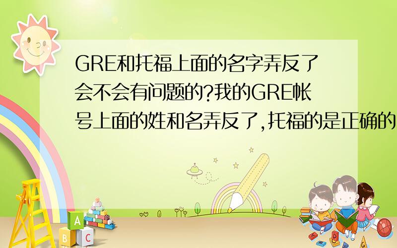 GRE和托福上面的名字弄反了会不会有问题的?我的GRE帐号上面的姓和名弄反了,托福的是正确的