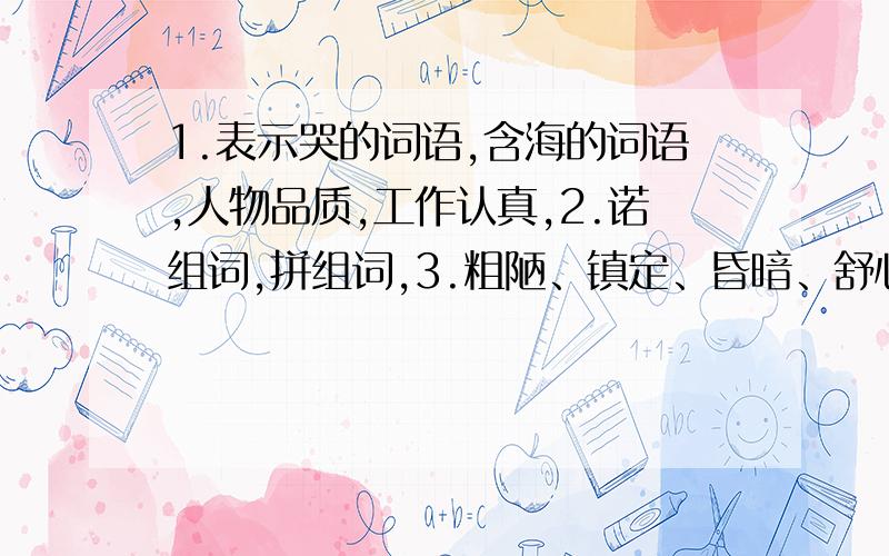 1.表示哭的词语,含海的词语,人物品质,工作认真,2.诺组词,拼组词,3.粗陋、镇定、昏暗、舒心反义词近