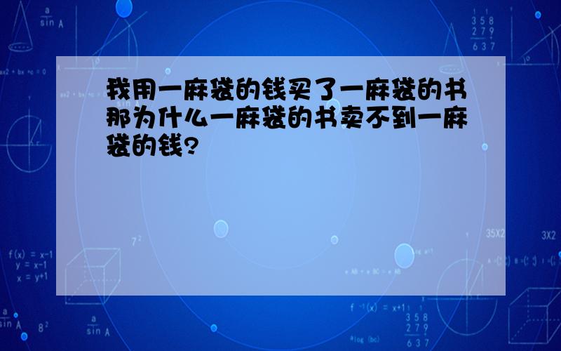 我用一麻袋的钱买了一麻袋的书那为什么一麻袋的书卖不到一麻袋的钱?