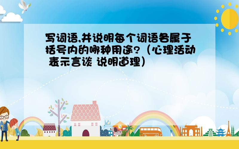 写词语,并说明每个词语各属于括号内的哪种用途?（心理活动 表示言谈 说明道理）