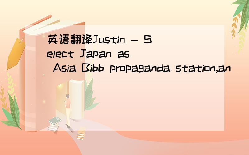 英语翻译Justin - Select Japan as Asia Bibb propaganda station,an