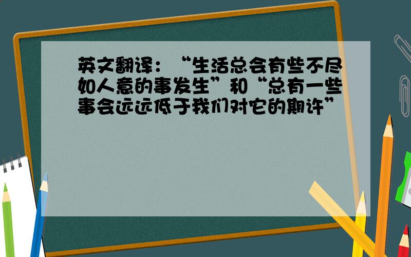 英文翻译：“生活总会有些不尽如人意的事发生”和“总有一些事会远远低于我们对它的期许”