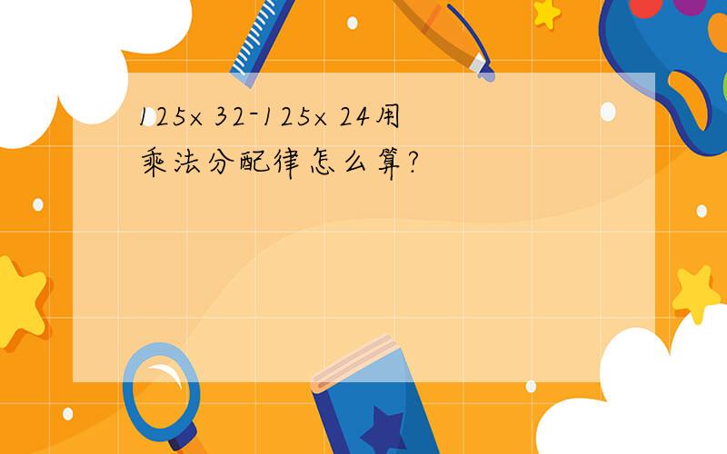 125×32-125×24用乘法分配律怎么算?