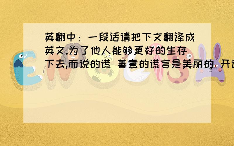 英翻中：一段话请把下文翻译成英文.为了他人能够更好的生存下去,而说的谎 善意的谎言是美丽的 开诚布公直截了当是一种错误,