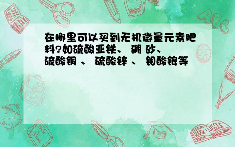 在哪里可以买到无机微量元素肥料?如硫酸亚铁、 硼 砂、 硫酸铜 、 硫酸锌 、 钼酸铵等